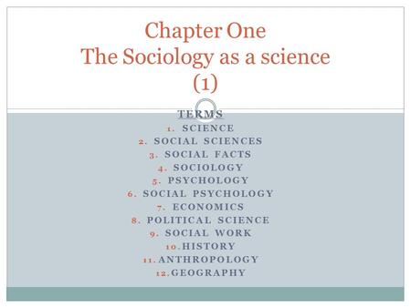 TERMS 1. SCIENCE 2. SOCIAL SCIENCES 3. SOCIAL FACTS 4. SOCIOLOGY 5. PSYCHOLOGY 6. SOCIAL PSYCHOLOGY 7. ECONOMICS 8. POLITICAL SCIENCE 9. SOCIAL WORK 10.