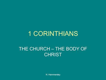 N. Hammersley 1 CORINTHIANS THE CHURCH – THE BODY OF CHRIST.