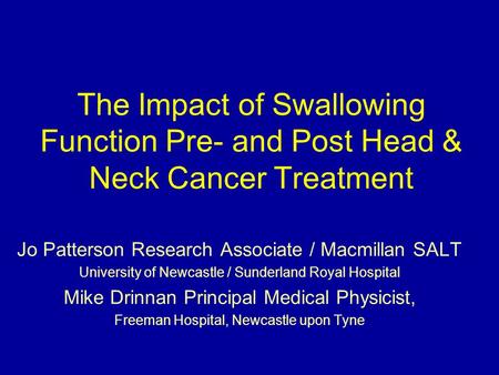 The Impact of Swallowing Function Pre- and Post Head & Neck Cancer Treatment Jo Patterson Research Associate / Macmillan SALT University of Newcastle /