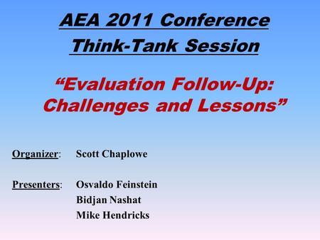 “Evaluation Follow-Up: Challenges and Lessons” AEA 2011 Conference Think-Tank Session Organizer: Scott Chaplowe Presenters: Osvaldo Feinstein Bidjan Nashat.