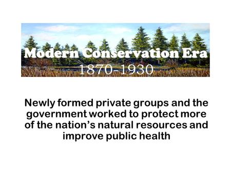 Modern Conservation Era Modern Conservation Era 1870-1930 Newly formed private groups and the government worked to protect more of the nation’s natural.