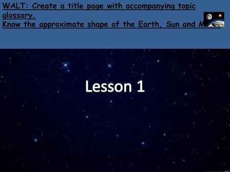 WALT: Create a title page with accompanying topic glossary. Know the approximate shape of the Earth, Sun and Moon.