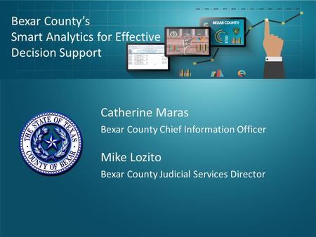 Bexar County’s Smart Analytics for Effective Decision Support Catherine Maras Bexar County Chief Information Officer Mike Lozito Bexar County Judicial.