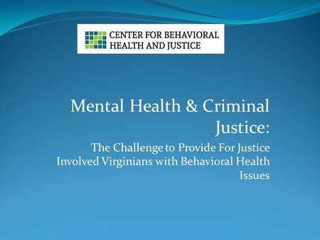 Mental Health & Criminal Justice: The Challenge to Provide For Justice Involved Virginians with Behavioral Health Issues.