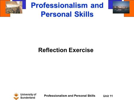 University of Sunderland Professionalism and Personal Skills Unit 11 Professionalism and Personal Skills Reflection Exercise.