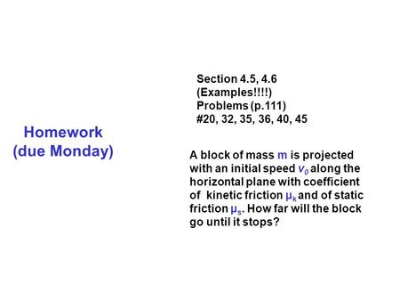 Homework (due Monday) Section 4.5, 4.6 (Examples!!!!) Problems (p.111) #20, 32, 35, 36, 40, 45 A block of mass m is projected with an initial speed v 0.