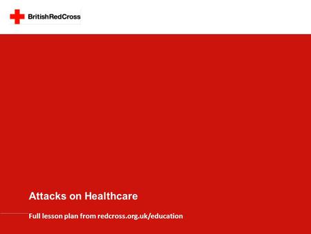 Full lesson plan from redcross.org.uk/education Attacks on Healthcare.