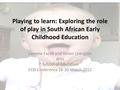 Playing to learn: Exploring the role of play in South African Early Childhood Education Lorayne Excell and Vivien Linington Wits School of Education ECD.