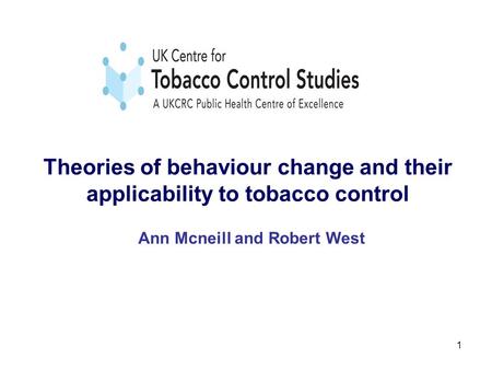 1 Theories of behaviour change and their applicability to tobacco control Ann Mcneill and Robert West.