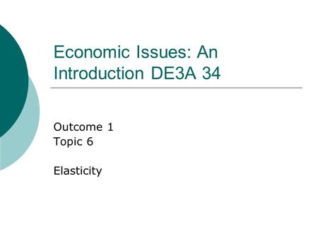 Economic Issues: An Introduction DE3A 34 Outcome 1 Topic 6 Elasticity.