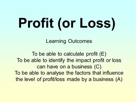 Profit (or Loss) Learning Outcomes To be able to calculate profit (E) To be able to identify the impact profit or loss can have on a business (C) To be.