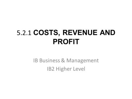 5.2.1 COSTS, REVENUE AND PROFIT IB Business & Management IB2 Higher Level.