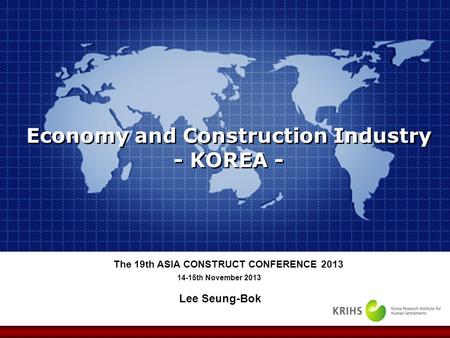 Lee Seung-Bok 14-15th November 2013 The 19th ASIA CONSTRUCT CONFERENCE 2013 Economy and Construction Industry - KOREA -