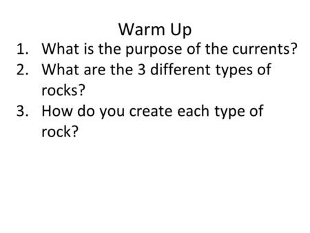 Warm Up 1.What is the purpose of the currents? 2.What are the 3 different types of rocks? 3.How do you create each type of rock?