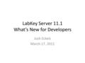 LabKey Server 11.1 What’s New for Developers Josh Eckels March 17, 2011.