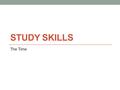 STUDY SKILLS The Time. Managing Your Time Good time management is essential. If you are starting a course for the first time you will have to consider.