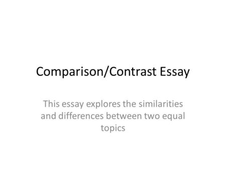 Comparison/Contrast Essay This essay explores the similarities and differences between two equal topics.