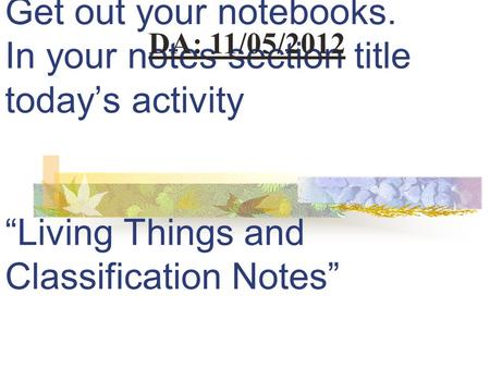 Get out your notebooks. In your notes section title today’s activity “Living Things and Classification Notes” DA: 11/05/2012.