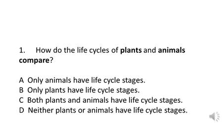 1.How do the life cycles of plants and animals compare? A Only animals have life cycle stages. B Only plants have life cycle stages. C Both plants and.