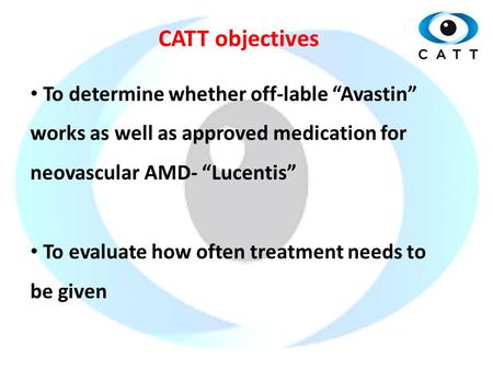 CATT objectives To determine whether off-lable “Avastin” works as well as approved medication for neovascular AMD- “Lucentis” To evaluate how often treatment.