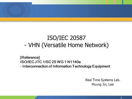 1 ISO/IEC 20587 - VHN (Versatile Home Network) Real Time Systems Lab. Myung Jin, Lee [Reference] ISO/IEC JTC 1/SC 25 WG 1 N1140a - Interconnection of Information.