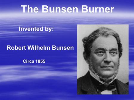 The Bunsen Burner Invented by: Robert Wilhelm Bunsen Circa 1855.