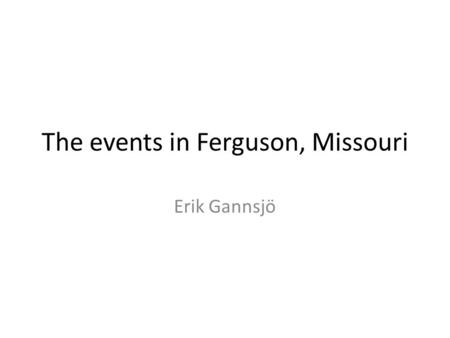 The events in Ferguson, Missouri Erik Gannsjö. SUMMARY Disposition -The prelude -The murder -The trial -The riots -The aftermath of the riots -Conclusion.