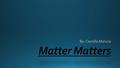 Matter Matters By: Camilla Mancia. What is Matter? Matter is any substance or an object back has volume and mass. (everything is made out of matter.)