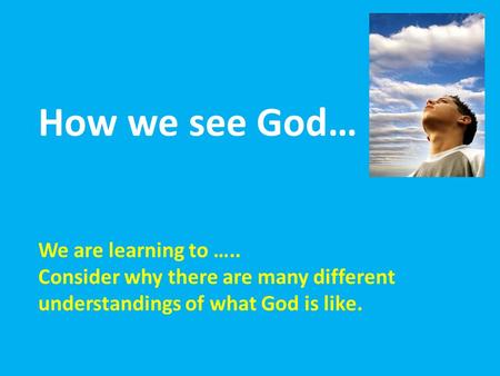 How we see God… We are learning to ….. Consider why there are many different understandings of what God is like.