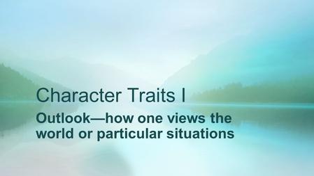 Character Traits I Outlook—how one views the world or particular situations.