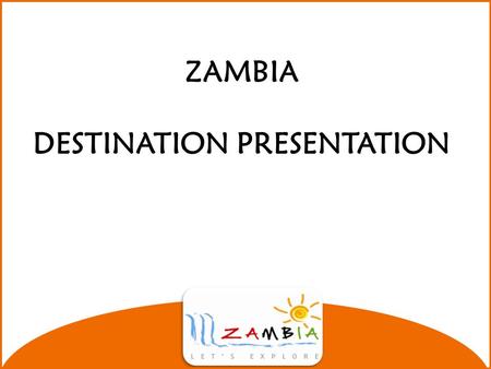 ZAMBIA DESTINATION PRESENTATION Zambia’s Location Located in Southern Africa between 8◦ S and 18◦ S and between 20◦E and 35◦E. Surrounded by 8 neighbors.