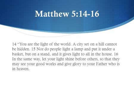 Matthew 5:14-16 14 “You are the light of the world. A city set on a hill cannot be hidden. 15 Nor do people light a lamp and put it under a basket, but.