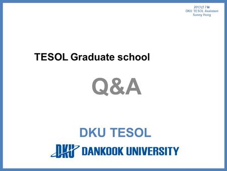 TESOL Graduate school Q&A DKU TESOL 2013 년 7 월 DKU TESOL Assistant Sunny Hong.