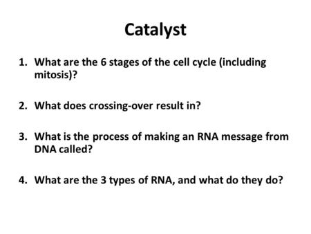 Catalyst 1.What are the 6 stages of the cell cycle (including mitosis)? 2.What does crossing-over result in? 3.What is the process of making an RNA message.