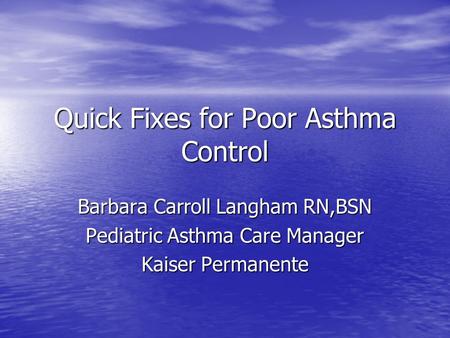 Quick Fixes for Poor Asthma Control Barbara Carroll Langham RN,BSN Pediatric Asthma Care Manager Kaiser Permanente.