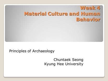 Week 4 Material Culture and Human Behavior Principles of Archaeology Chuntaek Seong Kyung Hee University.