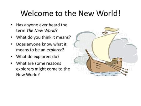 Welcome to the New World! Has anyone ever heard the term The New World? What do you think it means? Does anyone know what it means to be an explorer? What.