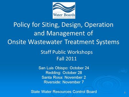 1 Staff Public Workshops Fall 2011 Policy for Siting, Design, Operation and Management of Onsite Wastewater Treatment Systems San Luis Obispo: October.