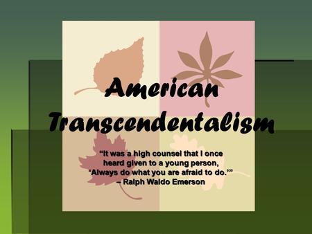 American Transcendentalism “It was a high counsel that I once heard given to a young person, ‘Always do what you are afraid to do.’” – Ralph Waldo Emerson.