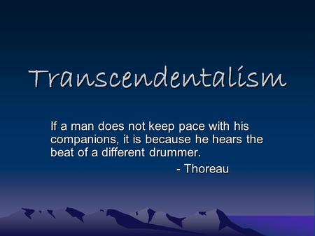 Transcendentalism If a man does not keep pace with his companions, it is because he hears the beat of a different drummer. - Thoreau.