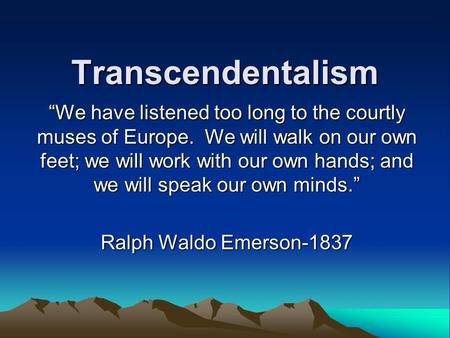 Transcendentalism “We have listened too long to the courtly muses of Europe. We will walk on our own feet; we will work with our own hands; and we will.