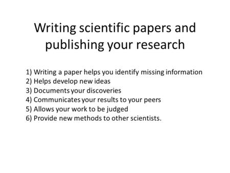 Writing scientific papers and publishing your research 1) Writing a paper helps you identify missing information 2) Helps develop new ideas 3) Documents.