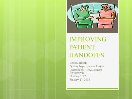 IMPROVING PATIENT HANDOFFS Lolita Jackson Quality Improvement Project Professional Development Perspectives Nursing 3192 January 27, 2014.