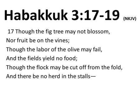 Habakkuk 3:17-19 (NKJV) 17 Though the fig tree may not blossom, Nor fruit be on the vines; Though the labor of the olive may fail, And the fields yield.