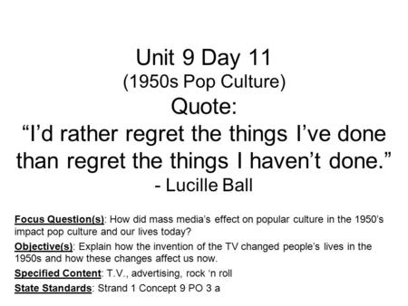 Unit 9 Day 11 (1950s Pop Culture) Quote: “I’d rather regret the things I’ve done than regret the things I haven’t done.” - Lucille Ball Focus Question(s):