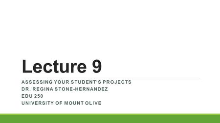 Lecture 9 ASSESSING YOUR STUDENT’S PROJECTS DR. REGINA STONE-HERNANDEZ EDU 250 UNIVERSITY OF MOUNT OLIVE.