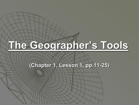 The Geographer’s Tools (Chapter 1, Lesson 1, pp.11-25) (Chapter 1, Lesson 1, pp.11-25)