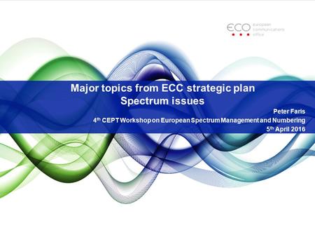 Major topics from ECC strategic plan Spectrum issues Peter Faris 4 th CEPT Workshop on European Spectrum Management and Numbering 5 th April 2016.