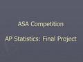 ASA Competition AP Statistics: Final Project. What is a Project? ► You should...  Ask a question about the world around you.  Design a method to collect.