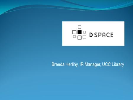 Breeda Herlihy, IR Manager, UCC Library. UCC selected DSpace in 2008 Software selection group Staff from Library IT, Computer Centre, Special Collections,